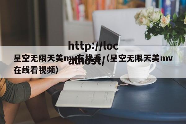 星空无限天美mv在线看（星空无限天美mv在线看视频）