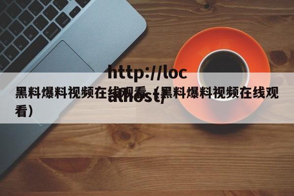 黑料爆料视频在线观看（黑料爆料视频在线观看）