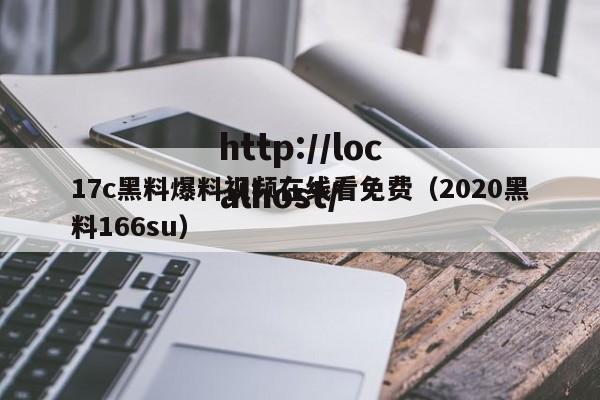 17c黑料爆料视频在线看免费（2020黑料166su）